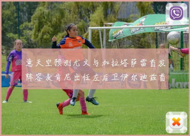 意天空预测尤文与加拉塔萨雷首发阵容麦肯尼出任左后卫伊尔迪兹首发出战