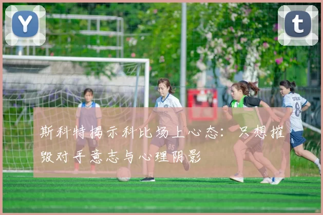 斯科特揭示科比场上心态：只想摧毁对手意志与心理阴影