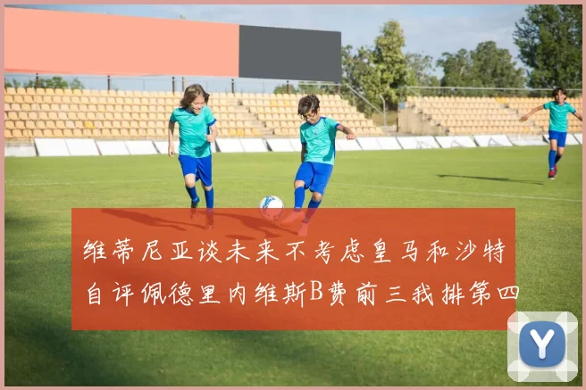 维蒂尼亚谈未来不考虑皇马和沙特自评佩德里内维斯B费前三我排第四
