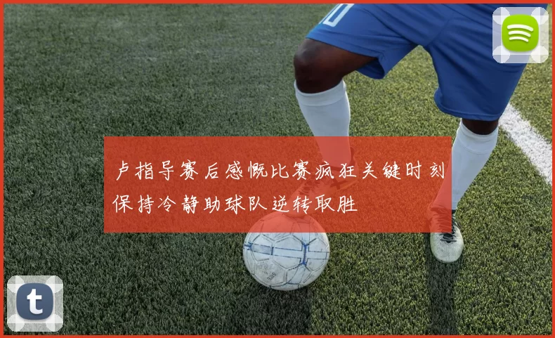 卢指导赛后感慨比赛疯狂关键时刻保持冷静助球队逆转取胜