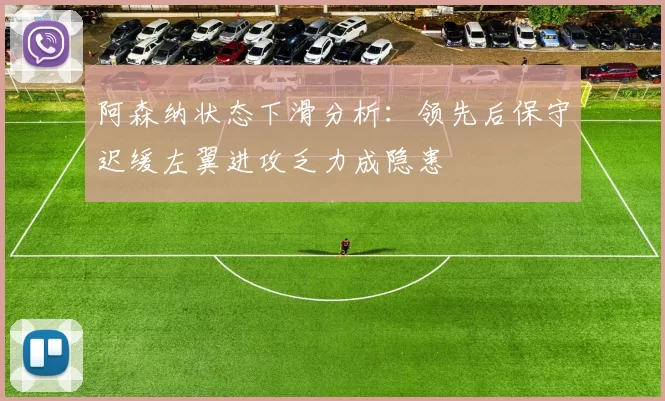 阿森纳状态下滑分析：领先后保守迟缓左翼进攻乏力成隐患