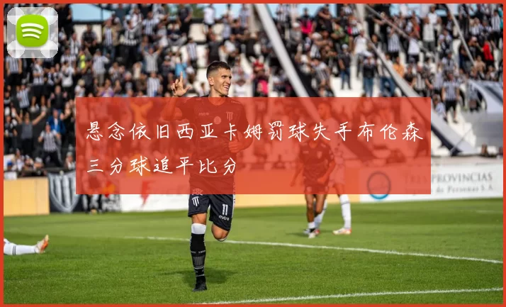 悬念依旧西亚卡姆罚球失手布伦森三分球追平比分