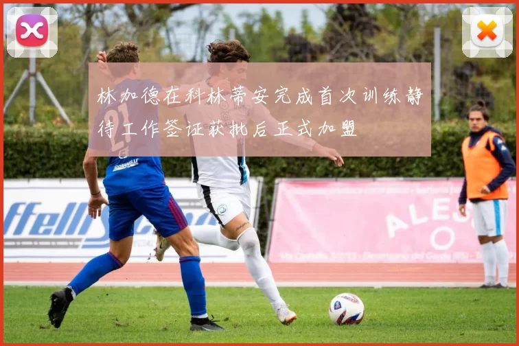 林加德在科林蒂安完成首次训练静待工作签证获批后正式加盟