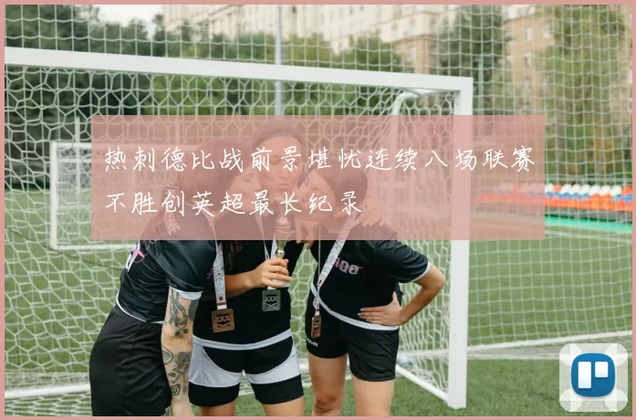 热刺德比战前景堪忧连续八场联赛不胜创英超最长纪录