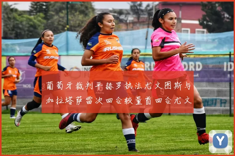 葡萄牙裁判平赫罗执法尤文图斯与加拉塔萨雷次回合较量首回合尤文惨败