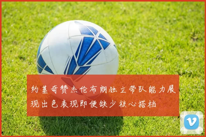 约基奇赞杰伦布朗独立带队能力展现出色表现即便缺少核心搭档
