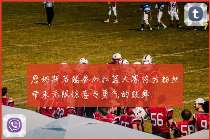 詹姆斯若能参加扣篮大赛将为粉丝带来无限惊喜与勇气的鼓舞