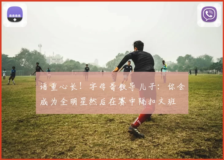 语重心长！字母哥教导儿子：你会成为全明星然后在赛中隔扣文班