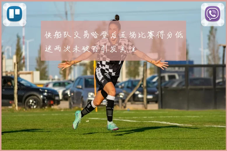 快船队交易哈登后五场比赛得分低迷两次未破百引发关注