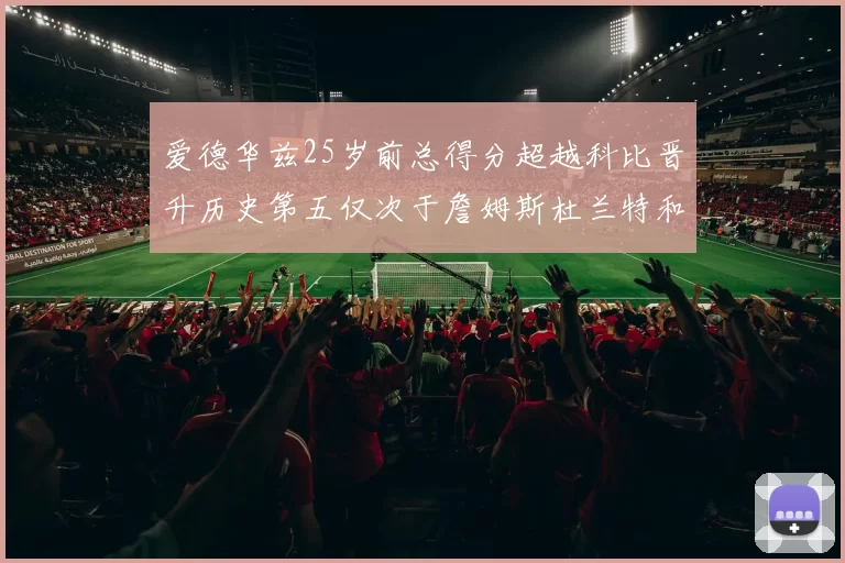 爱德华兹25岁前总得分超越科比晋升历史第五仅次于詹姆斯杜兰特和东契奇