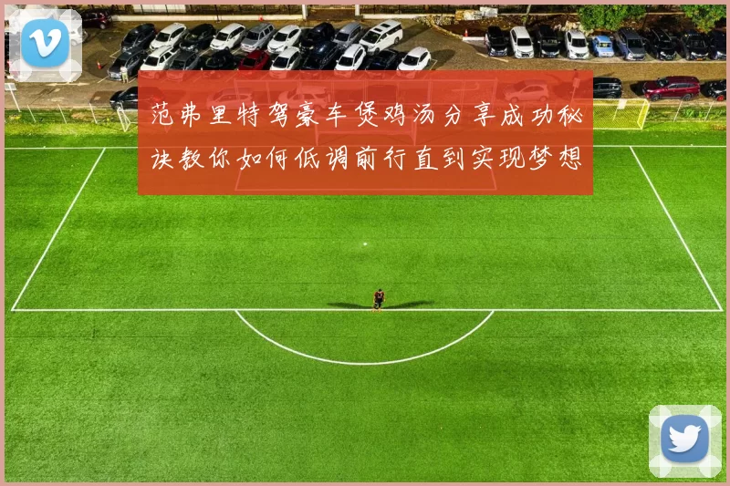 范弗里特驾豪车煲鸡汤分享成功秘诀教你如何低调前行直到实现梦想