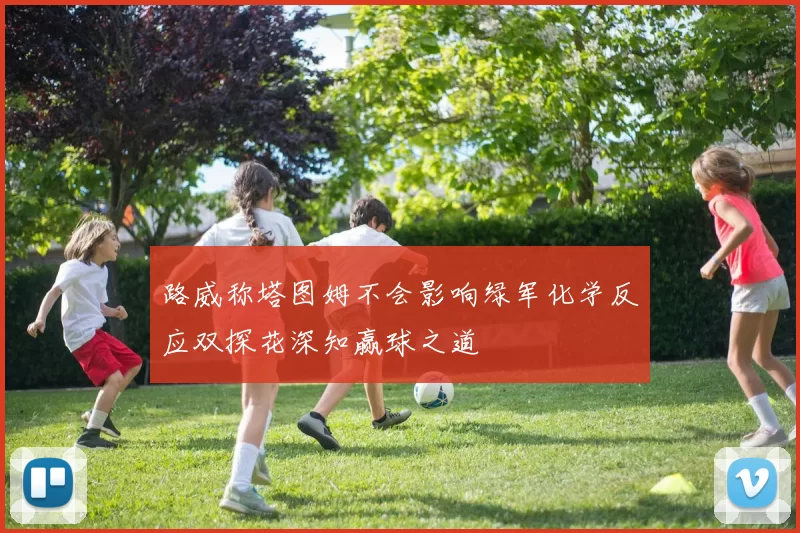 路威称塔图姆不会影响绿军化学反应双探花深知赢球之道