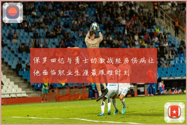 保罗回忆与勇士的激战经历伤病让他面临职业生涯最艰难时刻