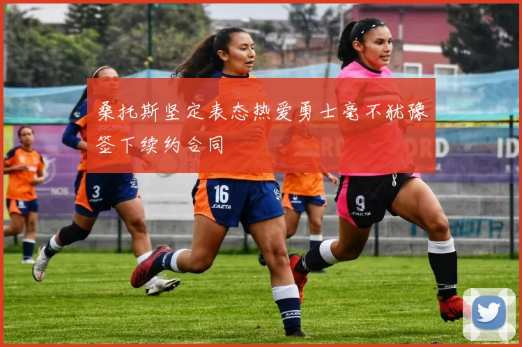 桑托斯坚定表态热爱勇士毫不犹豫签下续约合同