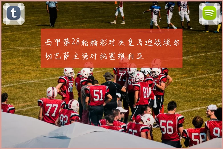西甲第28轮精彩对决皇马迎战埃尔切巴萨主场对抗塞维利亚