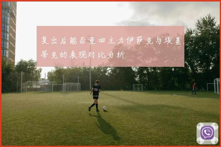 复出后能否重回主力伊萨克与埃基蒂克的表现对比分析