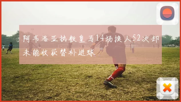 阿韦洛亚执教皇马14场换人52次却未能收获替补进球