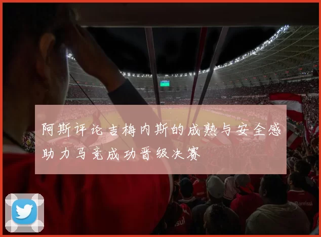 阿斯评论吉梅内斯的成熟与安全感助力马竞成功晋级决赛