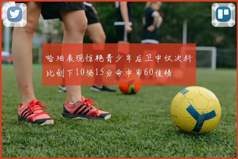 哈珀表现惊艳青少年后卫中仅次科比创下10场15分命中率60佳绩
