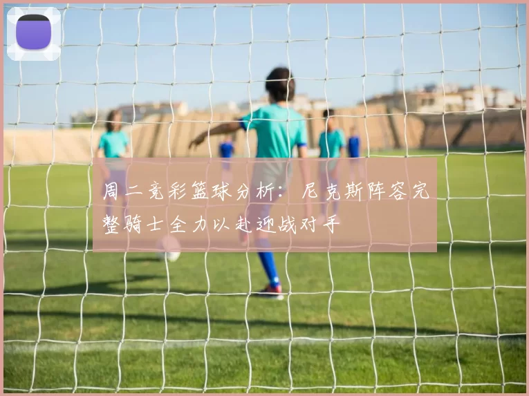 周二竞彩篮球分析：尼克斯阵容完整骑士全力以赴迎战对手