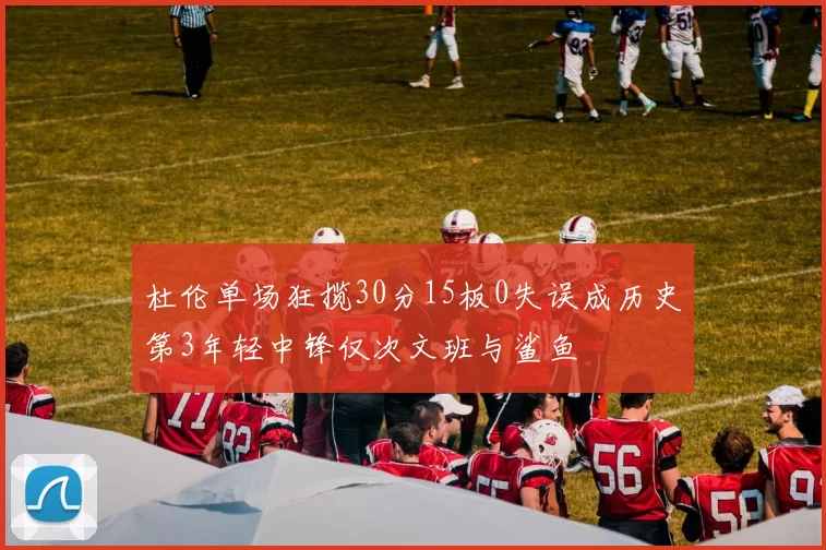 杜伦单场狂揽30分15板0失误成历史第3年轻中锋仅次文班与鲨鱼