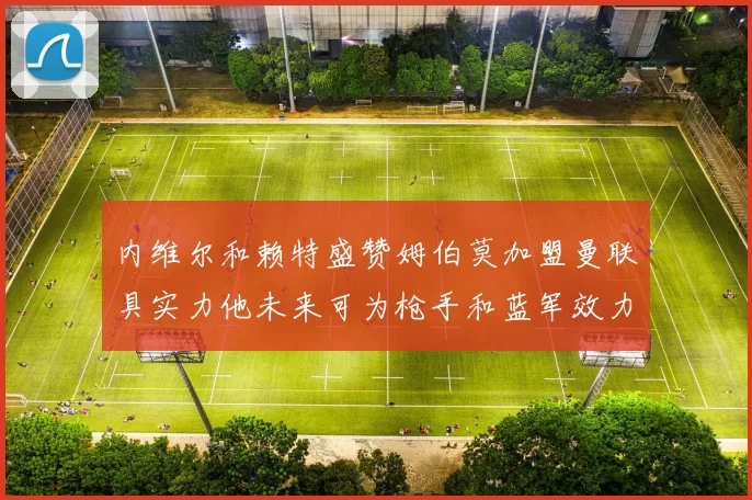 内维尔和赖特盛赞姆伯莫加盟曼联具实力他未来可为枪手和蓝军效力