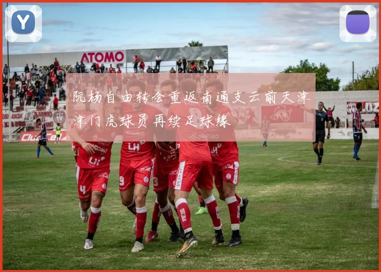 阮杨自由转会重返南通支云前天津津门虎球员再续足球缘