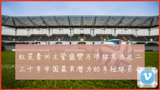 红星青训主管盛赞万项称其为近二三十年中国最具潜力的年轻球员之一