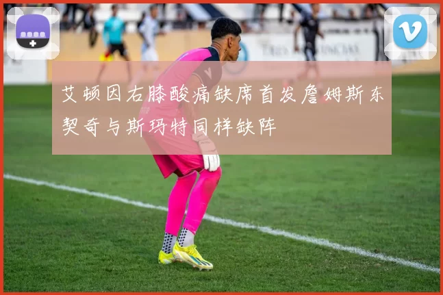 艾顿因右膝酸痛缺席首发詹姆斯东契奇与斯玛特同样缺阵