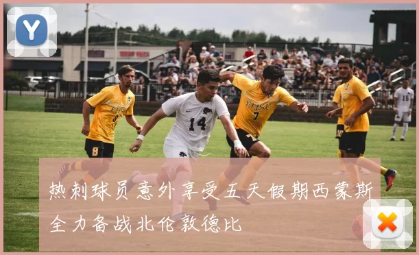 热刺球员意外享受五天假期西蒙斯全力备战北伦敦德比