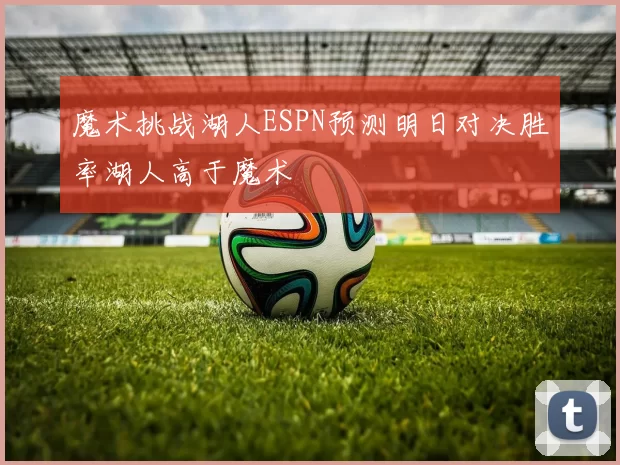 魔术挑战湖人ESPN预测明日对决胜率湖人高于魔术