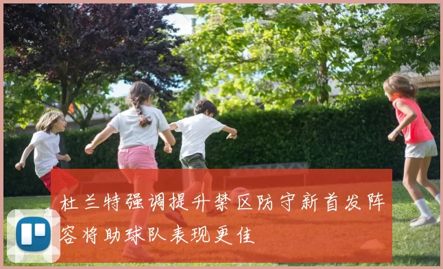 杜兰特强调提升禁区防守新首发阵容将助球队表现更佳