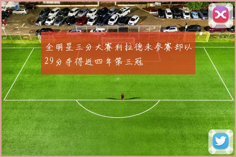 全明星三分大赛利拉德未参赛却以29分夺得近四年第三冠