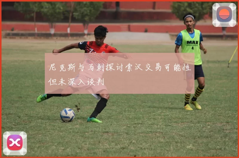 尼克斯与马刺探讨索汉交易可能性但未深入谈判