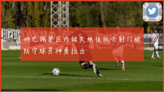 姆巴佩禁区内错失绝佳机会射门被防守球员神勇挡出