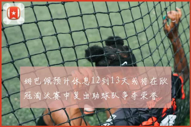姆巴佩预计休息12到13天或将在欧冠淘汰赛中复出助球队争夺荣誉
