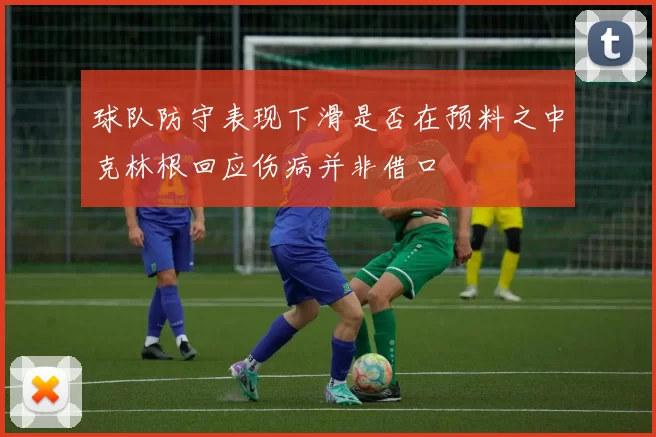 球队防守表现下滑是否在预料之中克林根回应伤病并非借口