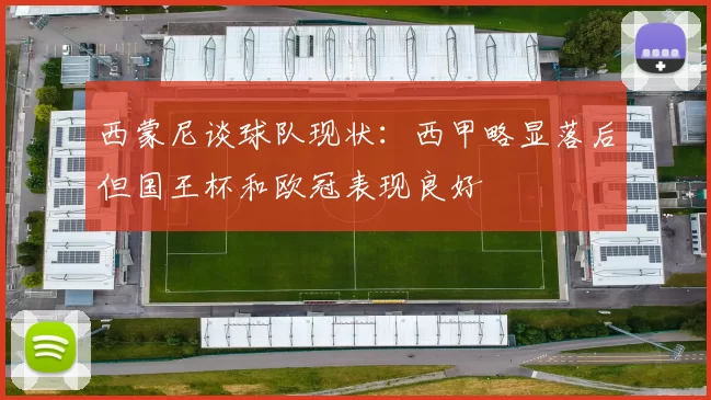 西蒙尼谈球队现状：西甲略显落后但国王杯和欧冠表现良好